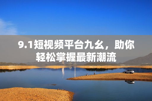 9.1短视频平台九幺，助你轻松掌握最新潮流