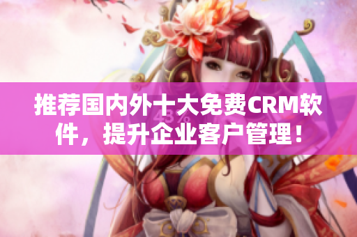 推荐国内外十大免费CRM软件，提升企业客户管理！