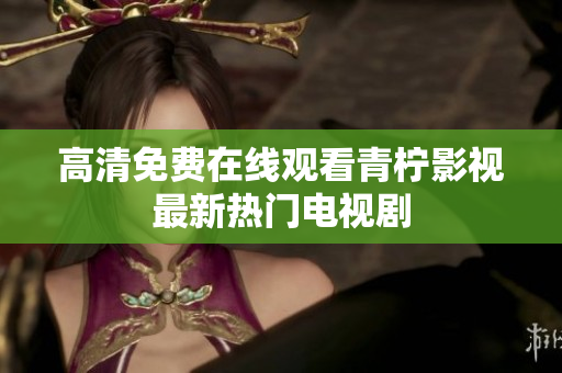 高清免费在线观看青柠影视最新热门电视剧