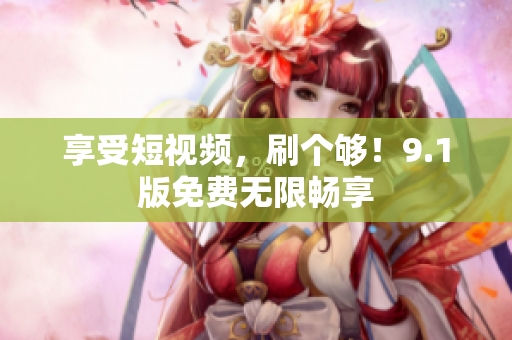享受短视频，刷个够！9.1版免费无限畅享