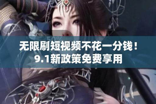 无限刷短视频不花一分钱！9.1新政策免费享用