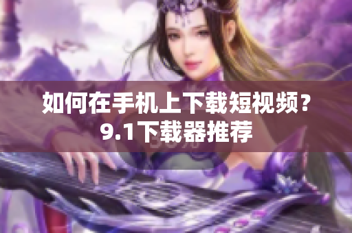 如何在手机上下载短视频？9.1下载器推荐