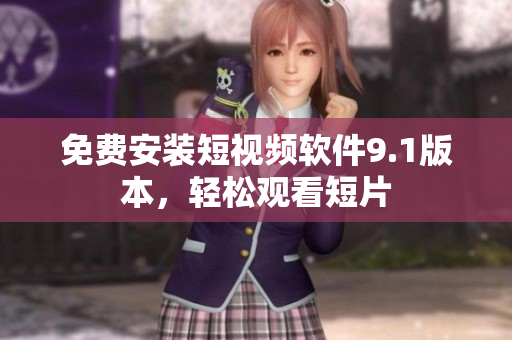 免费安装短视频软件9.1版本，轻松观看短片
