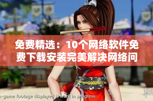 免费精选：10个网络软件免费下载安装完美解决网络问题