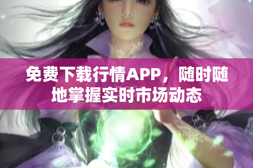 免费下载行情APP，随时随地掌握实时市场动态