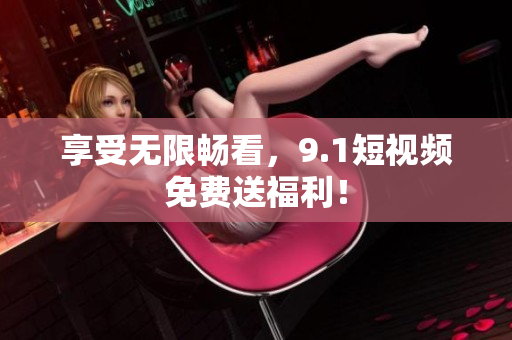 享受无限畅看，9.1短视频免费送福利！