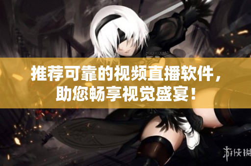 推荐可靠的视频直播软件，助您畅享视觉盛宴！