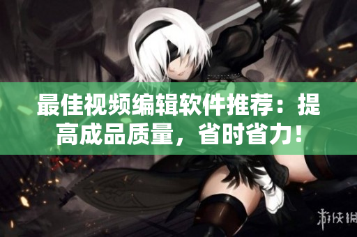 最佳视频编辑软件推荐：提高成品质量，省时省力！