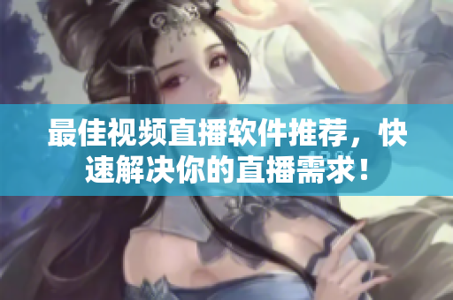 最佳视频直播软件推荐，快速解决你的直播需求！
