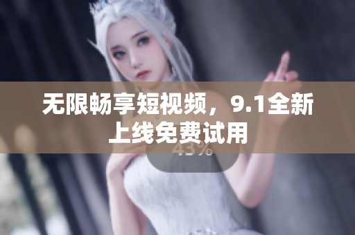 无限畅享短视频，9.1全新上线免费试用