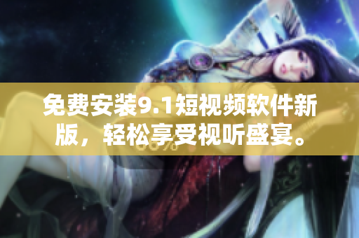 免费安装9.1短视频软件新版，轻松享受视听盛宴。