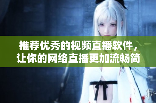 推荐优秀的视频直播软件，让你的网络直播更加流畅简便