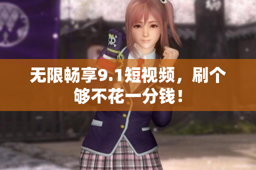 无限畅享9.1短视频，刷个够不花一分钱！