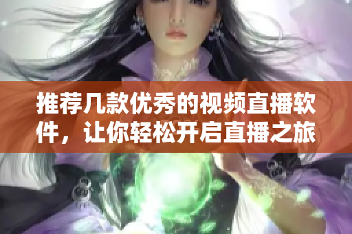 推荐几款优秀的视频直播软件，让你轻松开启直播之旅!