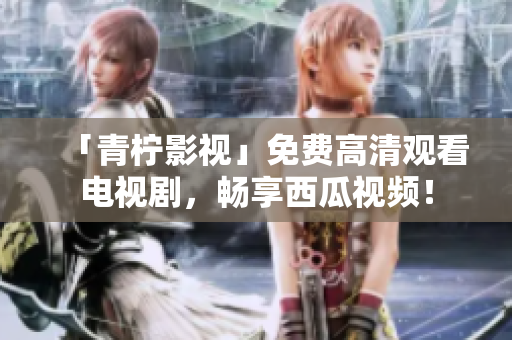 「青柠影视」免费高清观看电视剧，畅享西瓜视频！