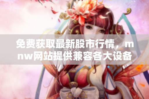 免费获取最新股市行情，mnw网站提供兼容各大设备的应用程序