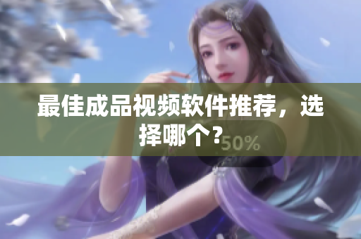 最佳成品视频软件推荐，选择哪个？