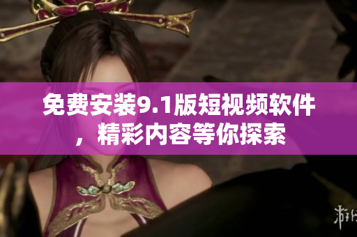 免费安装9.1版短视频软件，精彩内容等你探索