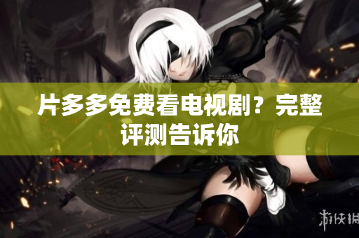 片多多免费看电视剧？完整评测告诉你