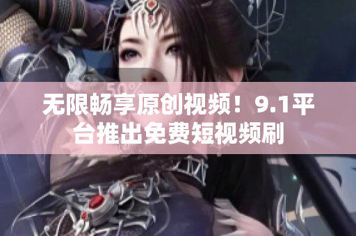 无限畅享原创视频！9.1平台推出免费短视频刷