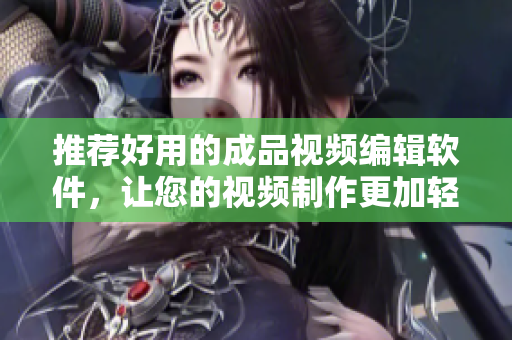 推荐好用的成品视频编辑软件，让您的视频制作更加轻松！