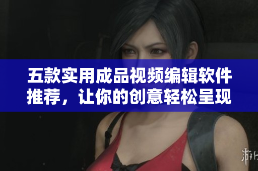 五款实用成品视频编辑软件推荐，让你的创意轻松呈现