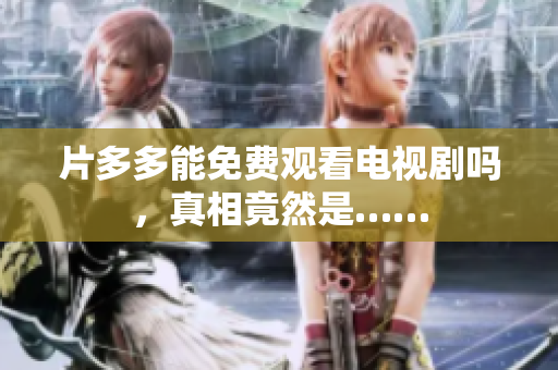 片多多能免费观看电视剧吗，真相竟然是……