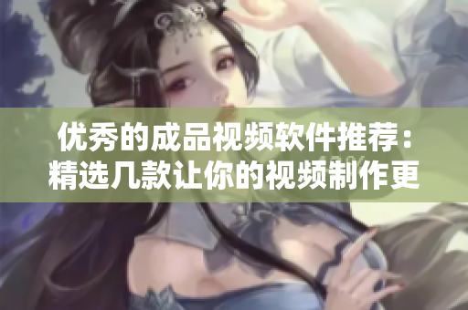 优秀的成品视频软件推荐：精选几款让你的视频制作更易上手