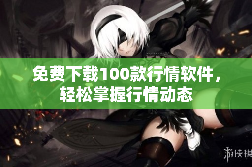免费下载100款行情软件，轻松掌握行情动态