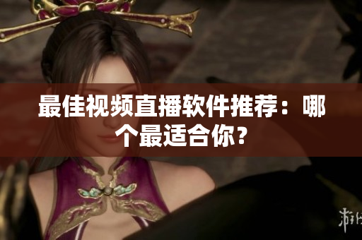 最佳视频直播软件推荐：哪个最适合你？