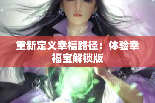 重新定义幸福路径：体验幸福宝解锁版