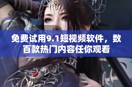 免费试用9.1短视频软件，数百款热门内容任你观看