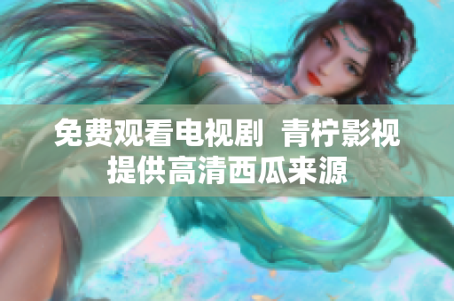免费观看电视剧  青柠影视提供高清西瓜来源