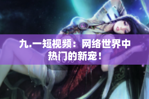 九.一短视频：网络世界中热门的新宠！