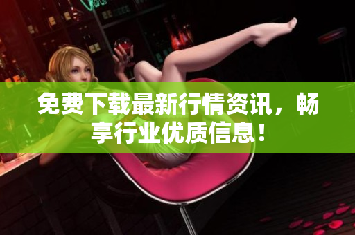 免费下载最新行情资讯，畅享行业优质信息！
