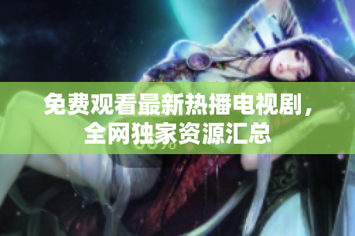 免费观看最新热播电视剧，全网独家资源汇总