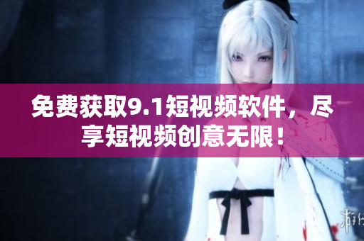 免费获取9.1短视频软件，尽享短视频创意无限！