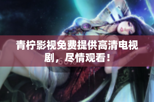 青柠影视免费提供高清电视剧，尽情观看！