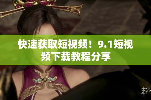 快速获取短视频！9.1短视频下载教程分享