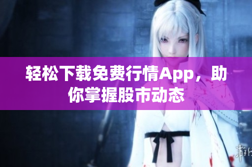 轻松下载免费行情App，助你掌握股市动态