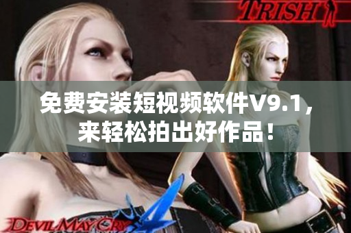 免费安装短视频软件V9.1，来轻松拍出好作品！