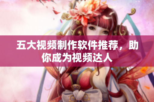 五大视频制作软件推荐，助你成为视频达人