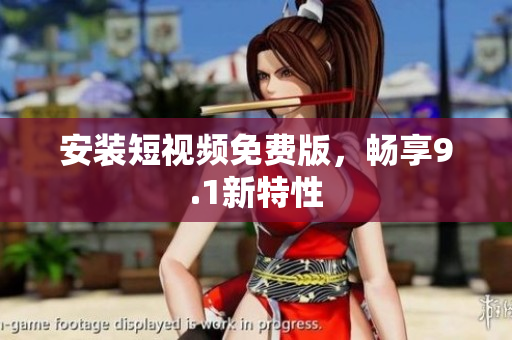 安装短视频免费版，畅享9.1新特性