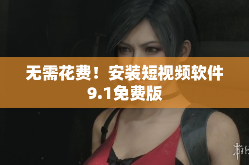 无需花费！安装短视频软件9.1免费版