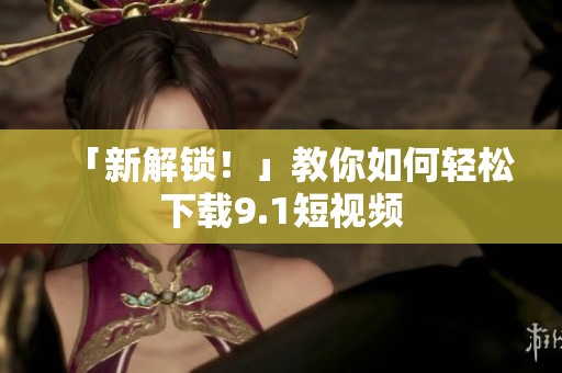 「新解锁！」教你如何轻松下载9.1短视频