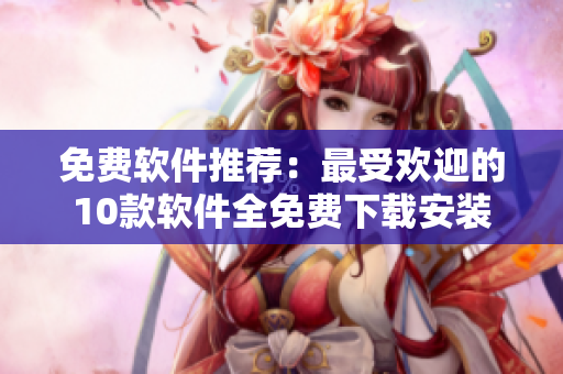免费软件推荐：最受欢迎的10款软件全免费下载安装
