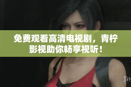 免费观看高清电视剧，青柠影视助你畅享视听！