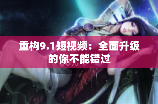 重构9.1短视频：全面升级的你不能错过