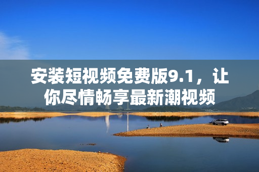 安装短视频免费版9.1，让你尽情畅享最新潮视频