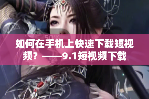 如何在手机上快速下载短视频？——9.1短视频下载